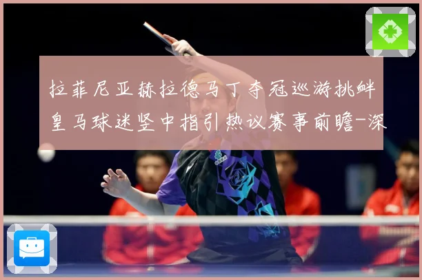 拉菲尼亚赫拉德马丁夺冠巡游挑衅皇马球迷竖中指引热议赛事前瞻-深度解析