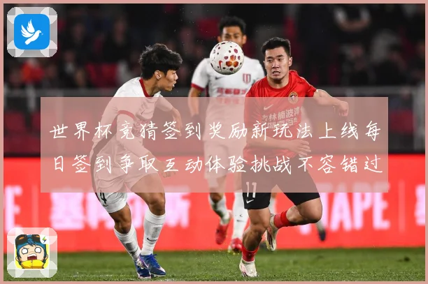 世界杯竞猜签到奖励新玩法上线每日签到争取互动体验挑战不容错过数据研判-深度解析