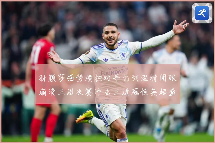 孙颖莎强势横扫对手打到温特闭眼崩溃三进决赛冲击三连冠侯英超盛数据研判-深度解析
