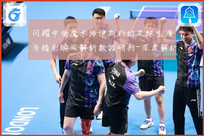 闪耀中场魔术师伊斯科的足球生涯与精彩瞬间解析数据研判-深度解析