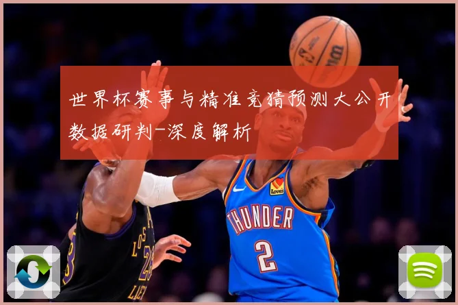 世界杯赛事与精准竞猜预测大公开数据研判-深度解析