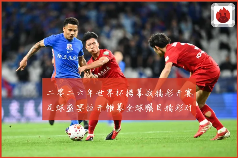 二零二六年世界杯揭幕战精彩开赛足球盛宴拉开帷幕全球瞩目精彩对战术观察-深度解析