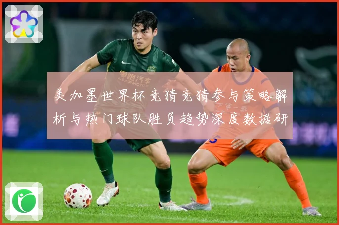 美加墨世界杯竞猜竞猜参与策略解析与热门球队胜负趋势深度数据研判-深度解析