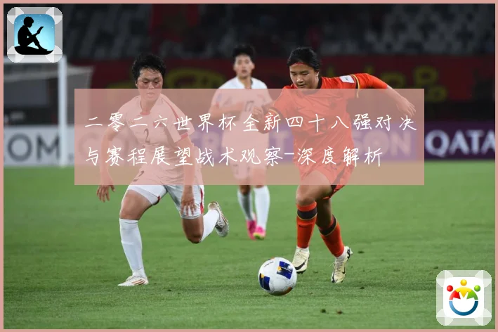 二零二六世界杯全新四十八强对决与赛程展望战术观察-深度解析