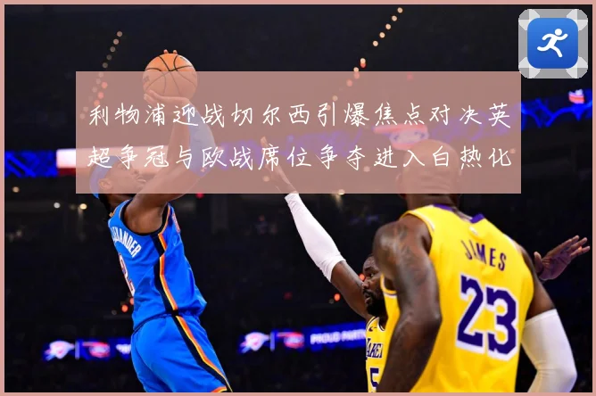 利物浦迎战切尔西引爆焦点对决英超争冠与欧战席位争夺进入白热化-深度解析