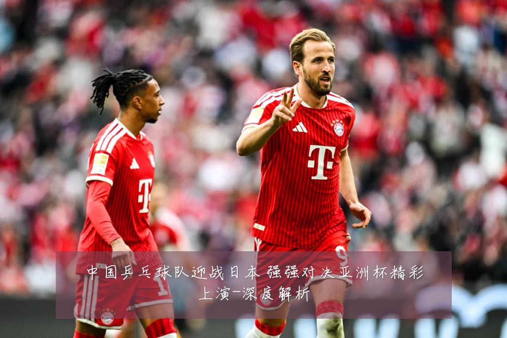 中国乒乓球队迎战日本 强强对决亚洲杯精彩上演-深度解析