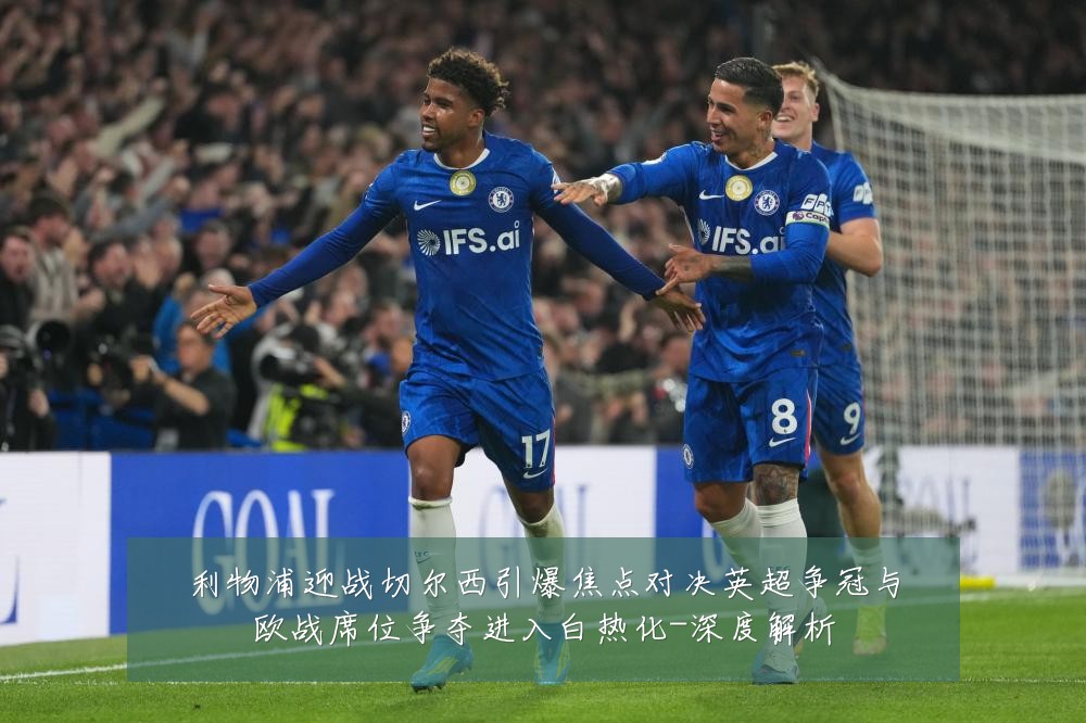 利物浦迎战切尔西引爆焦点对决英超争冠与欧战席位争夺进入白热化-深度解析