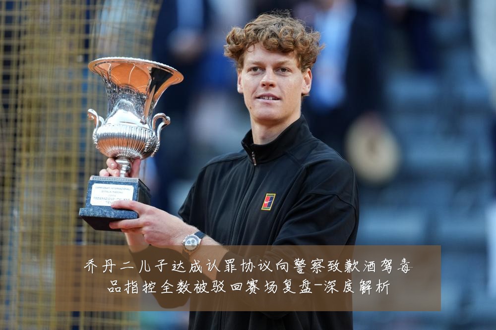 乔丹二儿子达成认罪协议向警察致歉酒驾毒品指控全数被驳回赛场复盘-深度解析