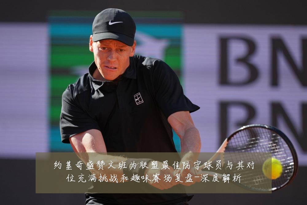 约基奇盛赞文班为联盟最佳防守球员与其对位充满挑战和趣味赛场复盘-深度解析