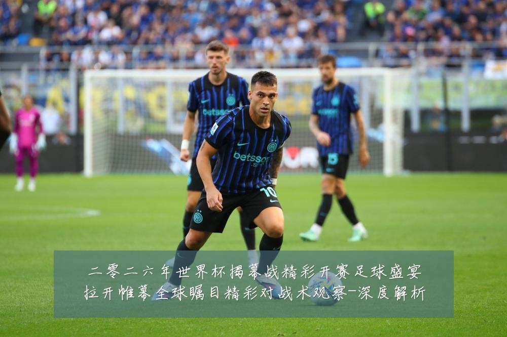二零二六年世界杯揭幕战精彩开赛足球盛宴拉开帷幕全球瞩目精彩对战术观察-深度解析
